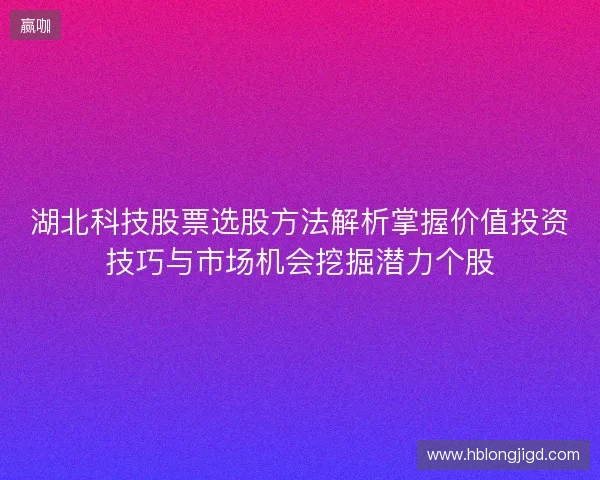 湖北科技股票选股方法解析掌握价值投资技巧与市场机会挖掘潜力个股