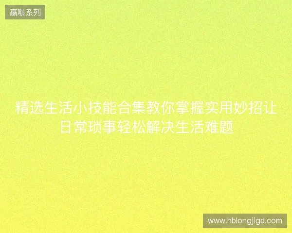 精选生活小技能合集教你掌握实用妙招让日常琐事轻松解决生活难题